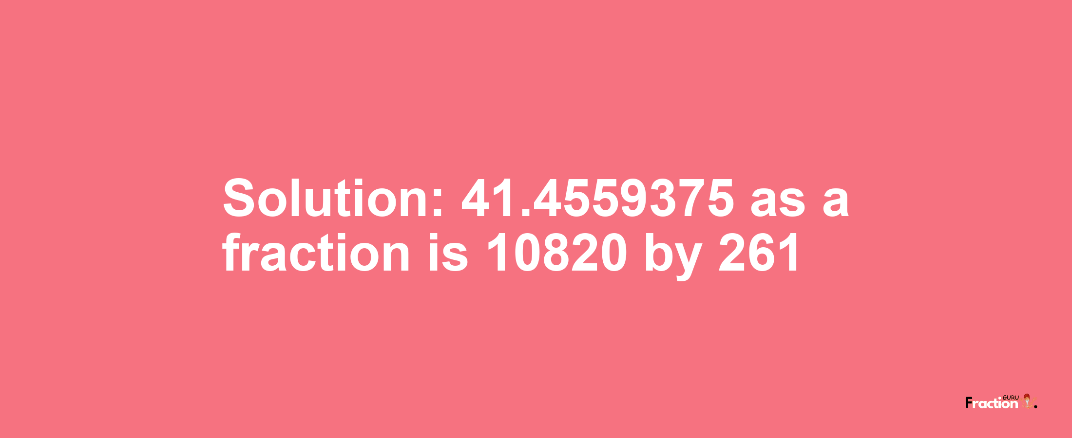 Solution:41.4559375 as a fraction is 10820/261